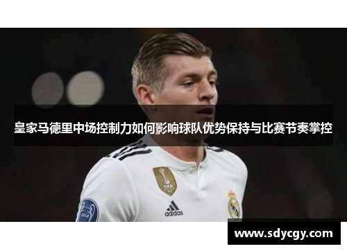 皇家马德里中场控制力如何影响球队优势保持与比赛节奏掌控