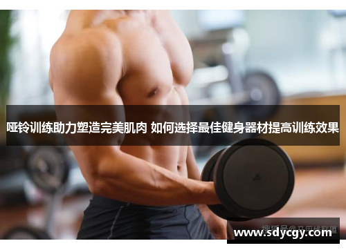 哑铃训练助力塑造完美肌肉 如何选择最佳健身器材提高训练效果