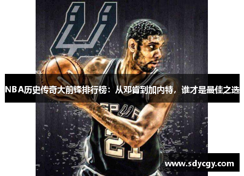 NBA历史传奇大前锋排行榜：从邓肯到加内特，谁才是最佳之选