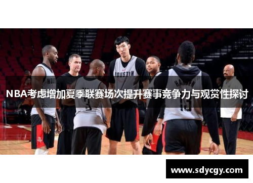 NBA考虑增加夏季联赛场次提升赛事竞争力与观赏性探讨