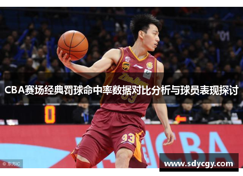 CBA赛场经典罚球命中率数据对比分析与球员表现探讨