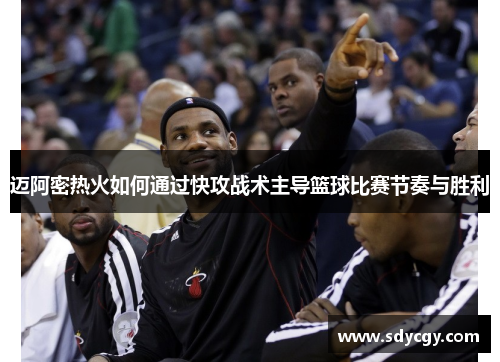 迈阿密热火如何通过快攻战术主导篮球比赛节奏与胜利